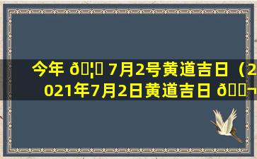 今年 🦍 7月2号黄道吉日（2021年7月2日黄道吉日 🐬 吉时查询）